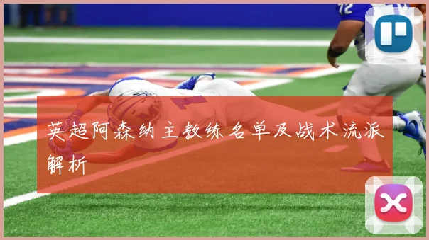 英超阿森纳主教练名单及战术流派解析
