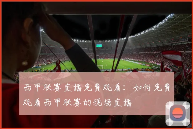 西甲联赛直播免费观看：如何免费观看西甲联赛的现场直播