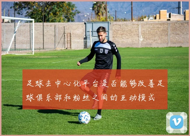 足球去中心化平台是否能够改善足球俱乐部和粉丝之间的互动模式