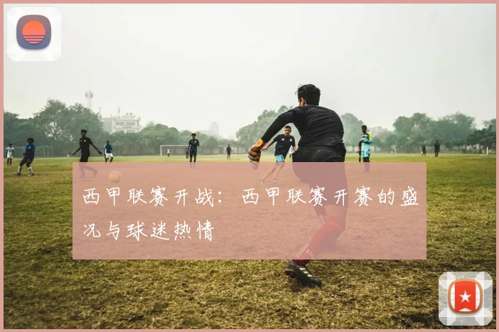 西甲联赛开战：西甲联赛开赛的盛况与球迷热情
