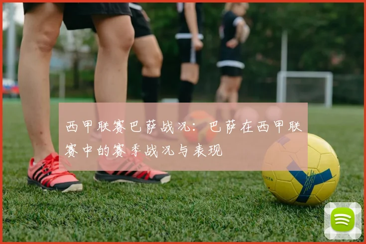 西甲联赛巴萨战况：巴萨在西甲联赛中的赛季战况与表现