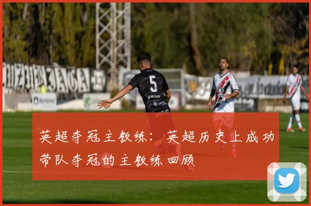 英超夺冠主教练:英超历史上成功带队夺冠的主教练回顾