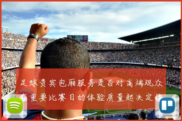 足球贵宾包厢服务是否对高端观众在重要比赛日的体验质量起决定作用