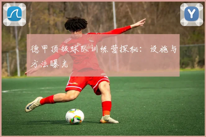 德甲顶级球队训练营探秘：设施与方法曝光