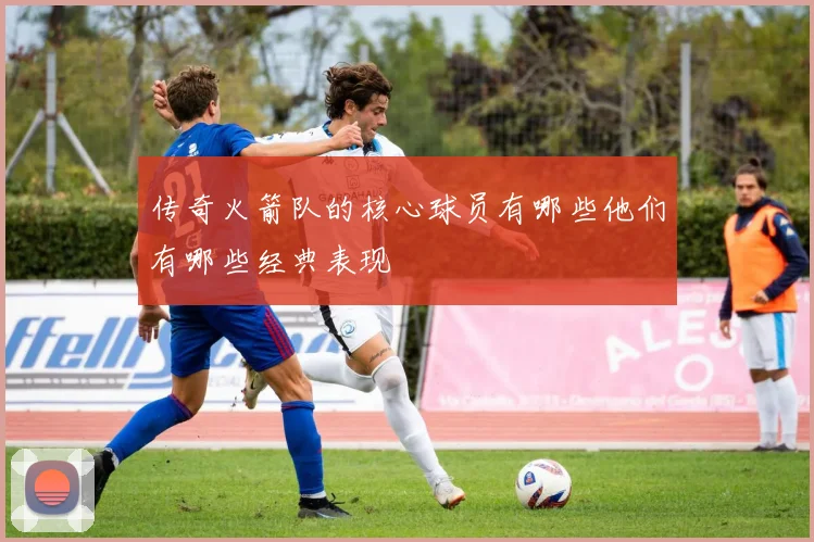 传奇火箭队的核心球员有哪些他们有哪些经典表现