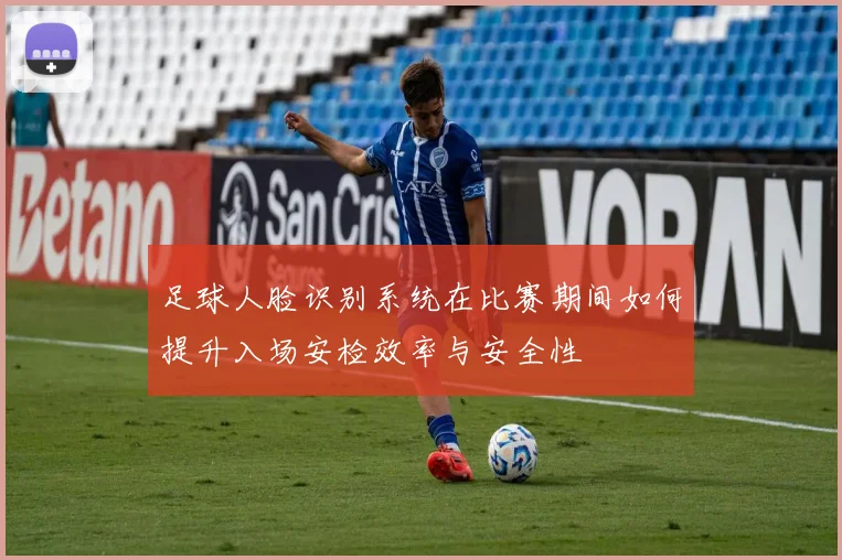 足球人脸识别系统在比赛期间如何提升入场安检效率与安全性